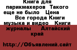 Книга для парикмахеров! Такого еще не было › Цена ­ 1 500 - Все города Книги, музыка и видео » Книги, журналы   . Алтайский край